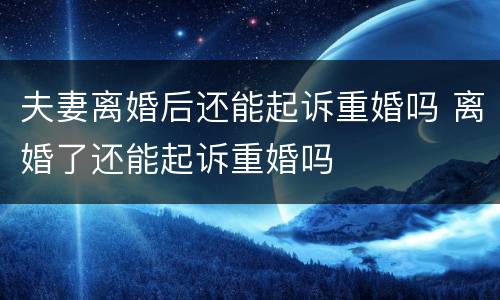 夫妻离婚后还能起诉重婚吗 离婚了还能起诉重婚吗