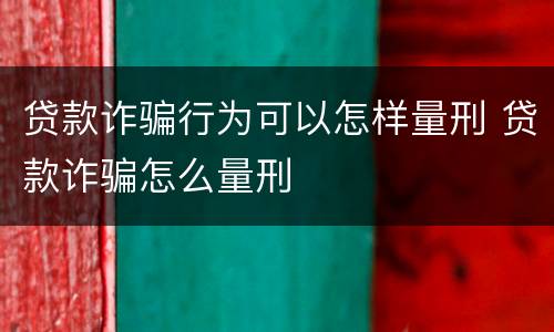 贷款诈骗行为可以怎样量刑 贷款诈骗怎么量刑