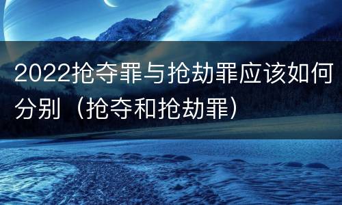 2022抢夺罪与抢劫罪应该如何分别（抢夺和抢劫罪）
