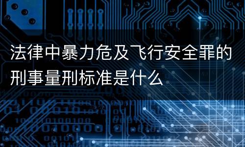 法律中暴力危及飞行安全罪的刑事量刑标准是什么