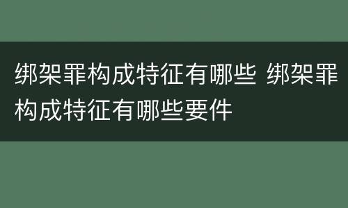绑架罪构成特征有哪些 绑架罪构成特征有哪些要件