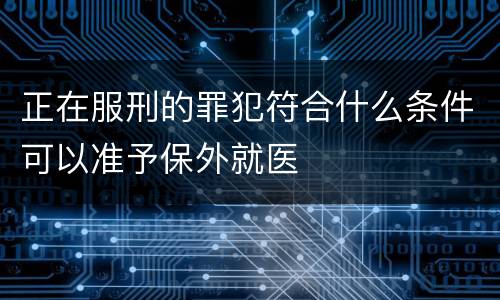 正在服刑的罪犯符合什么条件可以准予保外就医