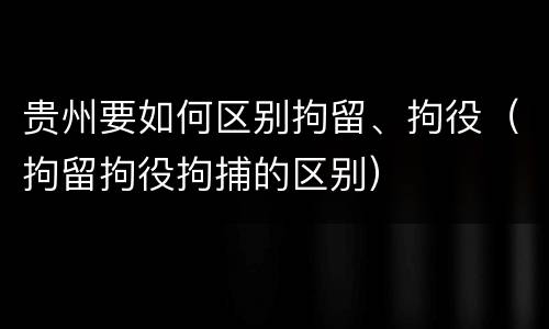 贵州要如何区别拘留、拘役（拘留拘役拘捕的区别）