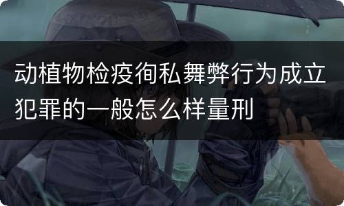 动植物检疫徇私舞弊行为成立犯罪的一般怎么样量刑