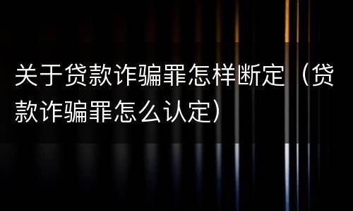 关于贷款诈骗罪怎样断定（贷款诈骗罪怎么认定）