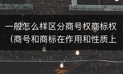 一般怎么样区分商号权商标权（商号和商标在作用和性质上的区别）