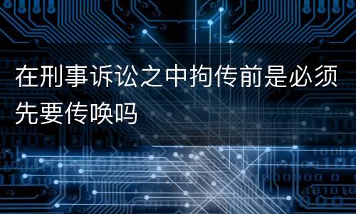 在刑事诉讼之中拘传前是必须先要传唤吗