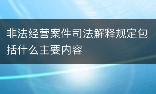 非法经营案件司法解释规定包括什么主要内容