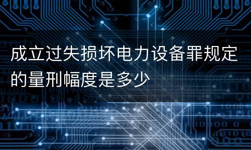 成立过失损坏电力设备罪规定的量刑幅度是多少
