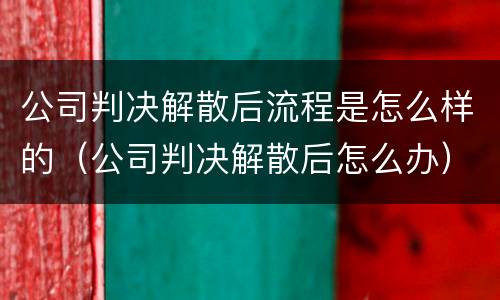 公司判决解散后流程是怎么样的（公司判决解散后怎么办）