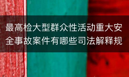 最高检大型群众性活动重大安全事故案件有哪些司法解释规定