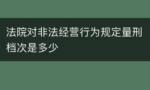 法院对非法经营行为规定量刑档次是多少