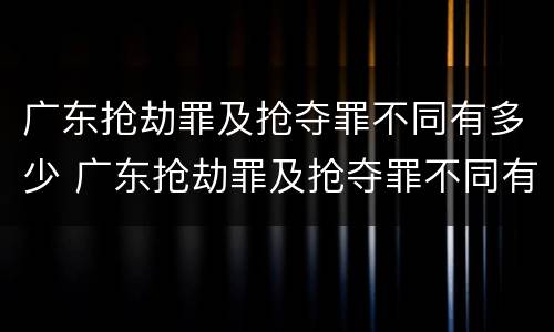 广东抢劫罪及抢夺罪不同有多少 广东抢劫罪及抢夺罪不同有多少例