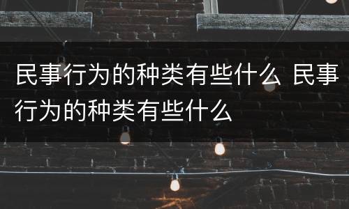 民事行为的种类有些什么 民事行为的种类有些什么