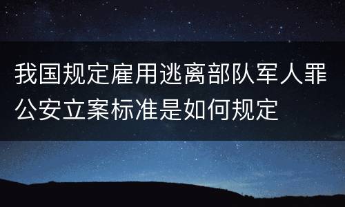 我国规定雇用逃离部队军人罪公安立案标准是如何规定