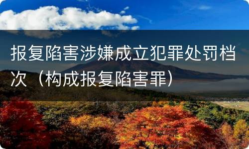报复陷害涉嫌成立犯罪处罚档次（构成报复陷害罪）