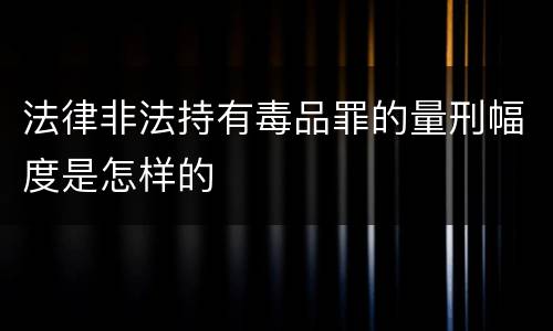 法律非法持有毒品罪的量刑幅度是怎样的