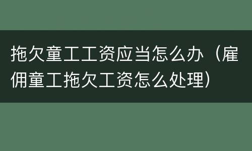 拖欠童工工资应当怎么办（雇佣童工拖欠工资怎么处理）