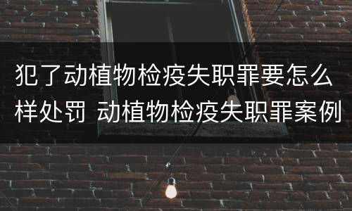 犯了动植物检疫失职罪要怎么样处罚 动植物检疫失职罪案例