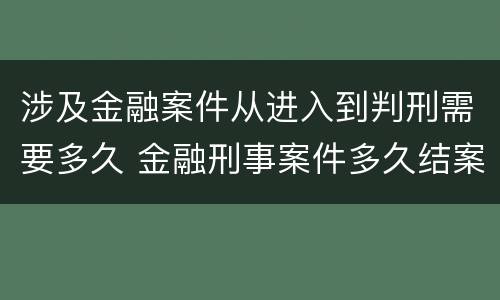 涉及金融案件从进入到判刑需要多久 金融刑事案件多久结案