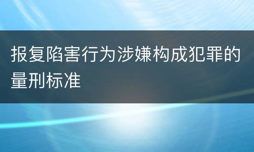 报复陷害行为涉嫌构成犯罪的量刑标准