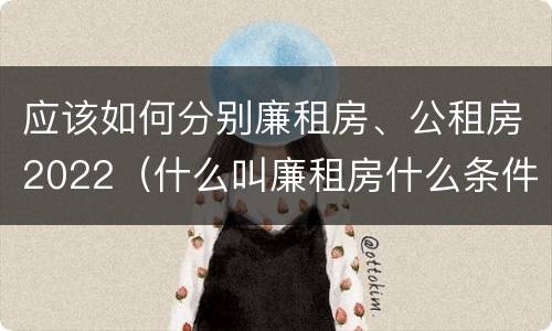 应该如何分别廉租房、公租房2022（什么叫廉租房什么条件什么叫公租房）