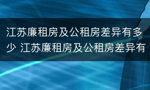 江苏廉租房及公租房差异有多少 江苏廉租房及公租房差异有多少个