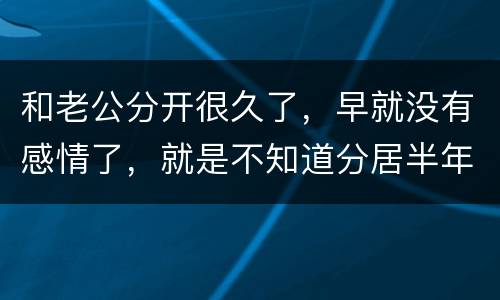 和老公分开很久了，早就没有感情了，就是不知道分居半年就自动离婚，是真的吗