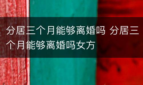 分居三个月能够离婚吗 分居三个月能够离婚吗女方