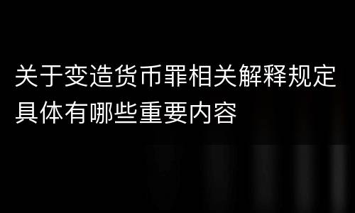 关于变造货币罪相关解释规定具体有哪些重要内容