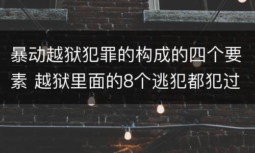 暴动越狱犯罪的构成的四个要素 越狱里面的8个逃犯都犯过什么罪