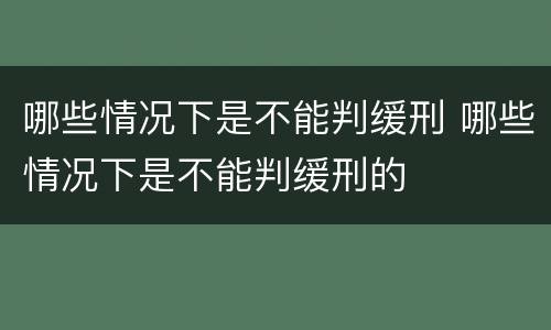 哪些情况下是不能判缓刑 哪些情况下是不能判缓刑的