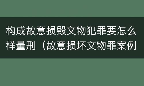 构成故意损毁文物犯罪要怎么样量刑（故意损坏文物罪案例）
