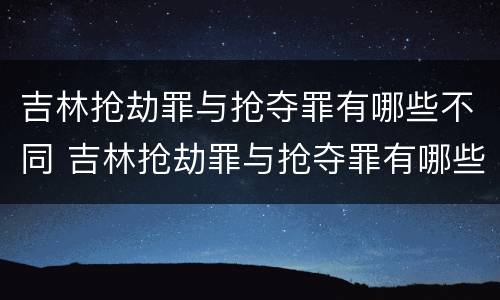 吉林抢劫罪与抢夺罪有哪些不同 吉林抢劫罪与抢夺罪有哪些不同处罚