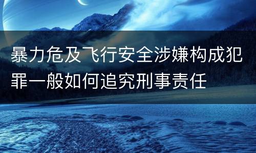 暴力危及飞行安全涉嫌构成犯罪一般如何追究刑事责任