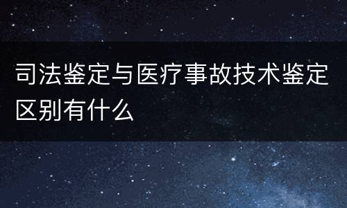 司法鉴定与医疗事故技术鉴定区别有什么