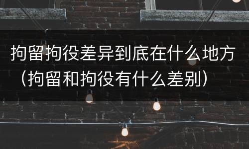 拘留拘役差异到底在什么地方（拘留和拘役有什么差别）