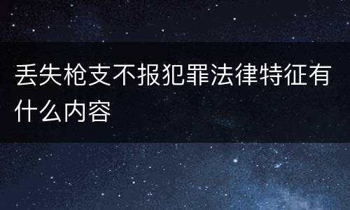 丢失枪支不报犯罪法律特征有什么内容