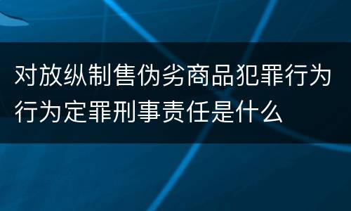 对放纵制售伪劣商品犯罪行为行为定罪刑事责任是什么