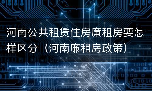 河南公共租赁住房廉租房要怎样区分（河南廉租房政策）