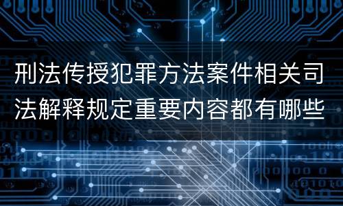 刑法传授犯罪方法案件相关司法解释规定重要内容都有哪些