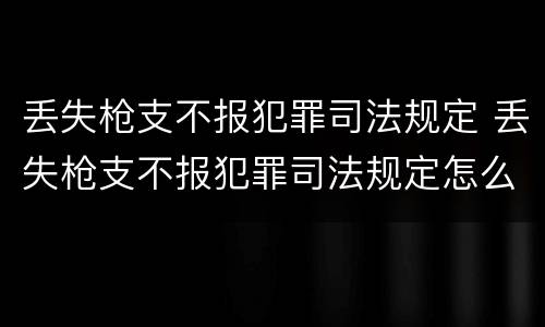 丢失枪支不报犯罪司法规定 丢失枪支不报犯罪司法规定怎么处理