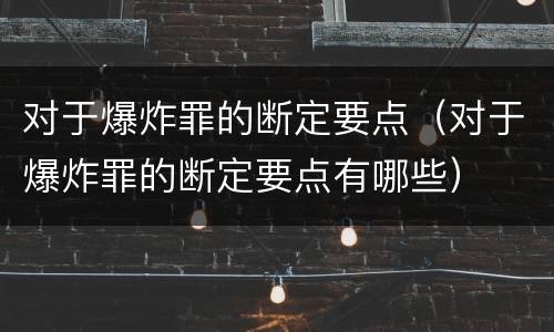 对于爆炸罪的断定要点（对于爆炸罪的断定要点有哪些）