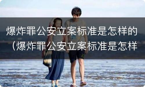 爆炸罪公安立案标准是怎样的（爆炸罪公安立案标准是怎样的呢）