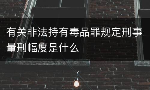 有关非法持有毒品罪规定刑事量刑幅度是什么