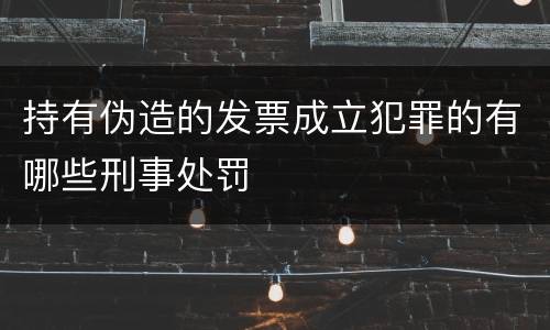 持有伪造的发票成立犯罪的有哪些刑事处罚