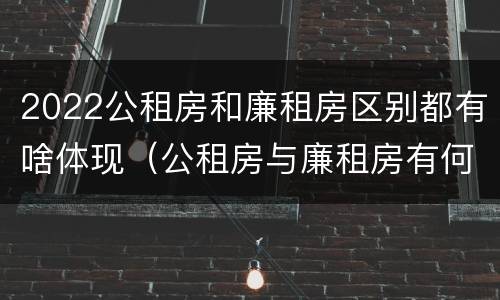 2022公租房和廉租房区别都有啥体现（公租房与廉租房有何区别）