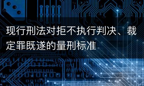 现行刑法对拒不执行判决、裁定罪既遂的量刑标准