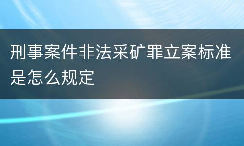刑事案件非法采矿罪立案标准是怎么规定