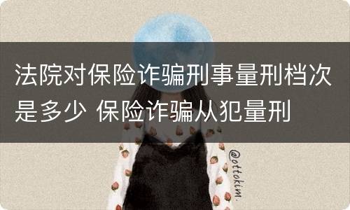 法院对保险诈骗刑事量刑档次是多少 保险诈骗从犯量刑